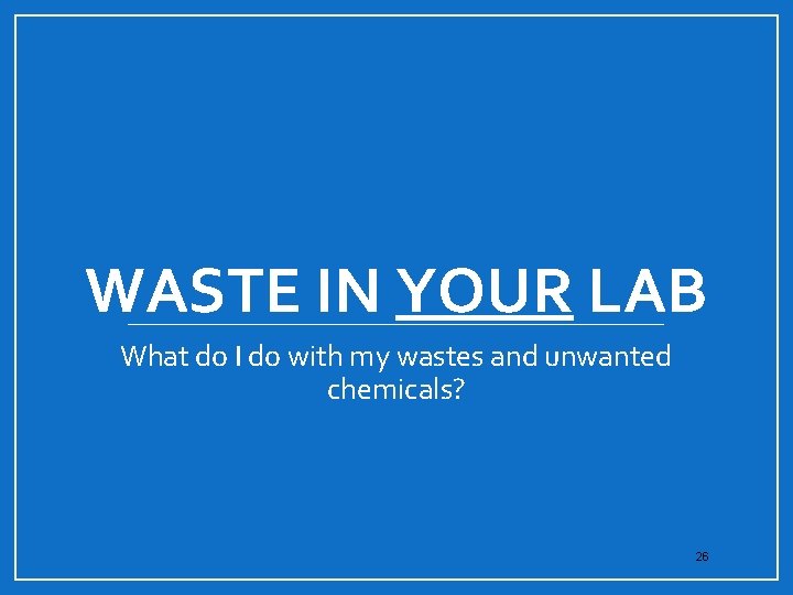 WASTE IN YOUR LAB What do I do with my wastes and unwanted chemicals?