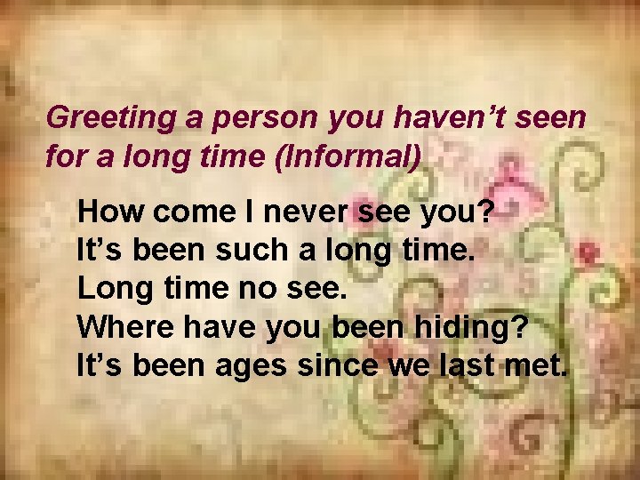 Greeting a person you haven’t seen for a long time (Informal) How come I