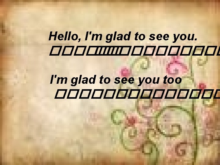 Hello, I'm glad to see you. ����������� I'm glad to see you too �������