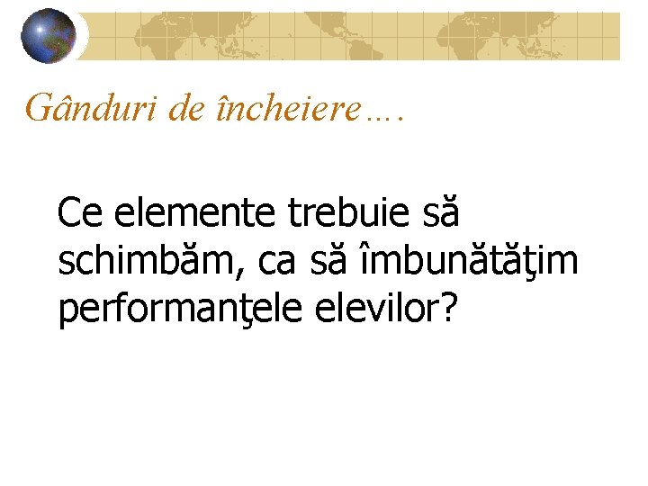 Gânduri de încheiere…. Ce elemente trebuie să schimbăm, ca să îmbunătăţim performanţele elevilor? 