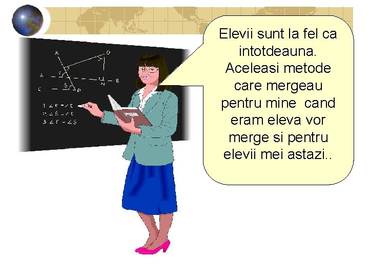 Elevii sunt la fel ca intotdeauna. Aceleasi metode care mergeau pentru mine cand eram