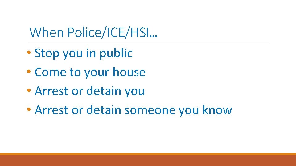 When Police/ICE/HSI… • Stop you in public • Come to your house • Arrest