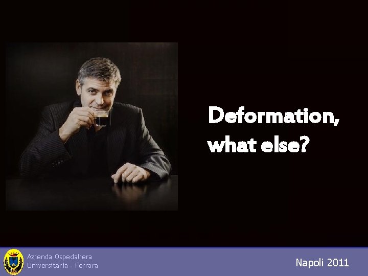 Deformation, what else? Azienda Ospedaliera Universitaria - Ferrara Napoli 2011 Trieste 2010 