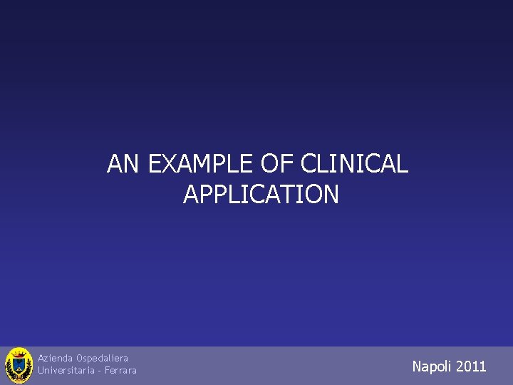 AN EXAMPLE OF CLINICAL APPLICATION Azienda Ospedaliera Universitaria - Ferrara Napoli 2011 Trieste 2010