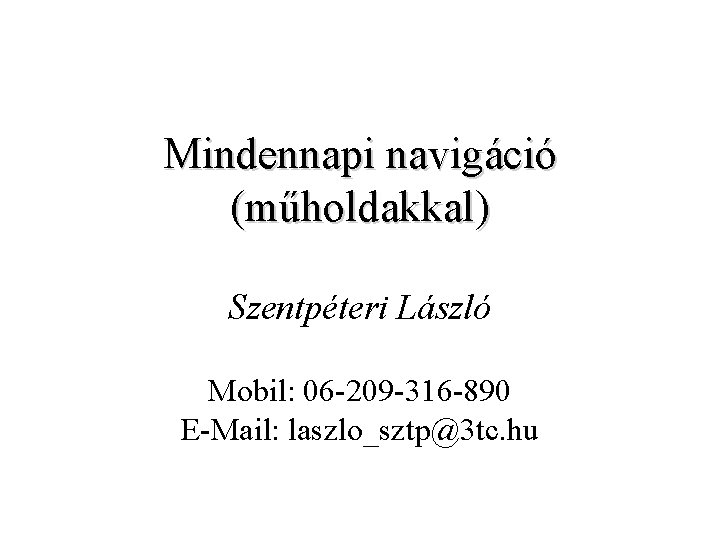 Mindennapi navigáció (műholdakkal) Szentpéteri László Mobil: 06 -209 -316 -890 E-Mail: laszlo_sztp@3 tc. hu