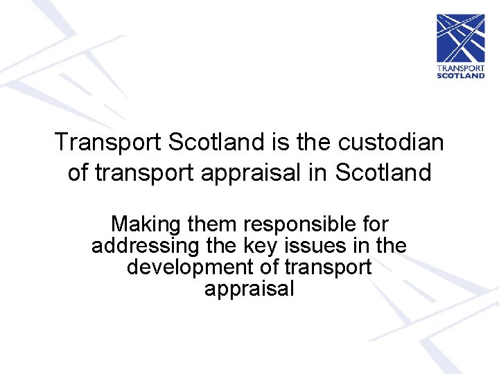 Transport Scotland is the custodian of transport appraisal in Scotland Making them responsible for