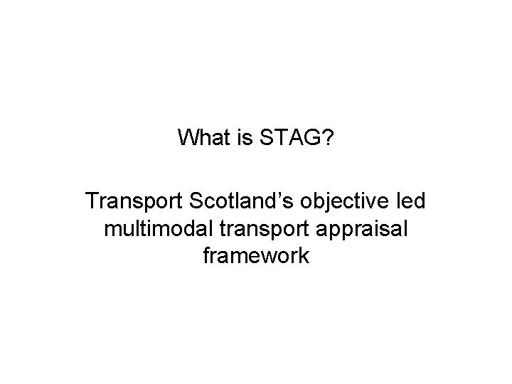 What is STAG? Transport Scotland’s objective led multimodal transport appraisal framework 