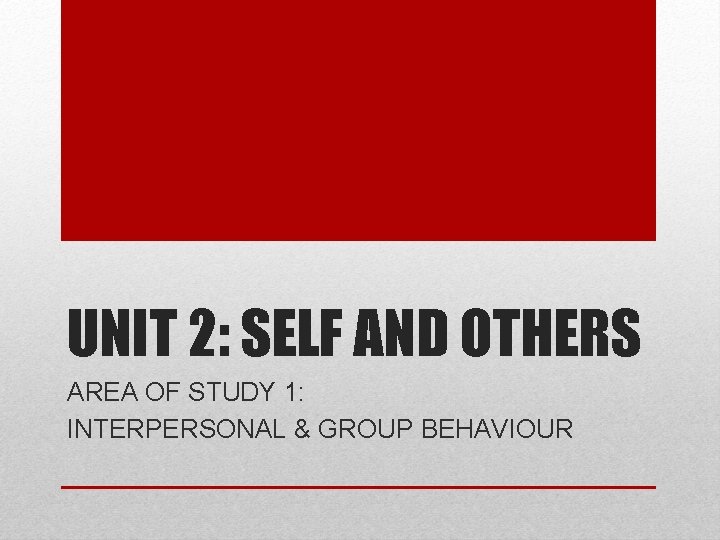 UNIT 2: SELF AND OTHERS AREA OF STUDY 1: INTERPERSONAL & GROUP BEHAVIOUR UNIT 2: SELF AND OTHERS AREA OF STUDY 1: INTERPERSONAL & GROUP BEHAVIOUR