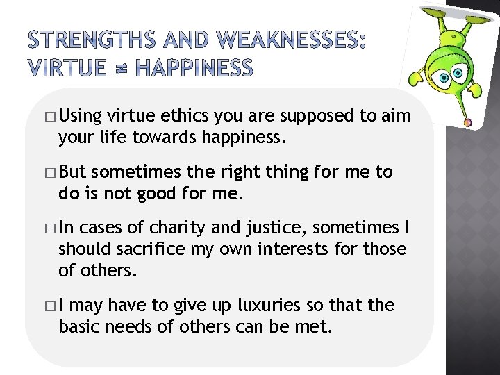 � Using virtue ethics you are supposed to aim your life towards happiness. �