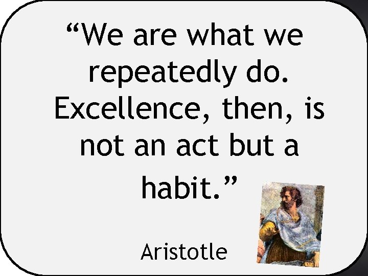 “We are what we repeatedly do. Excellence, then, is not an act but a