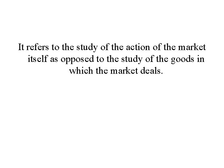 It refers to the study of the action of the market itself as opposed It refers to the study of the action of the market itself as opposed