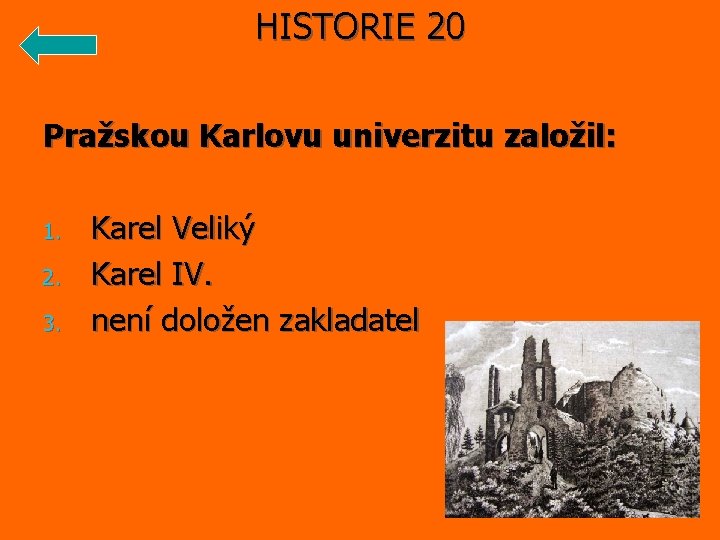 HISTORIE 20 Pražskou Karlovu univerzitu založil: 1. Karel Veliký 2. Karel IV. 3. není