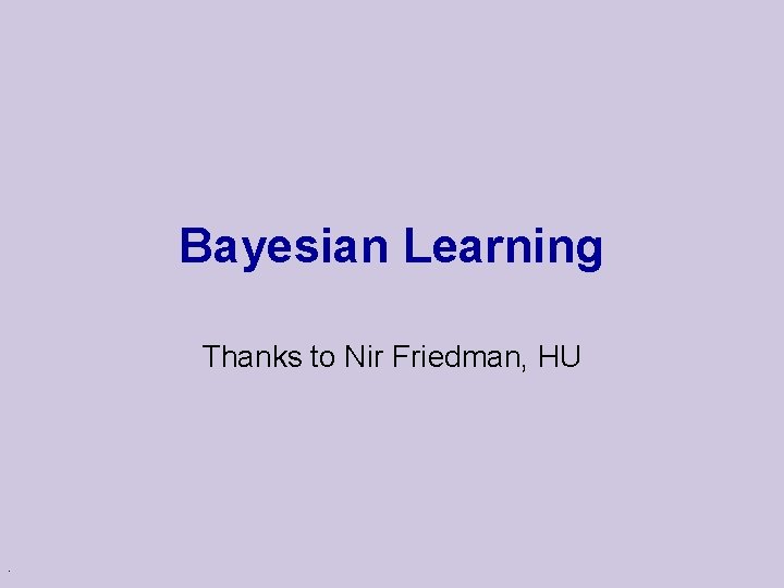 Bayesian Learning Thanks to Nir Friedman, HU . 