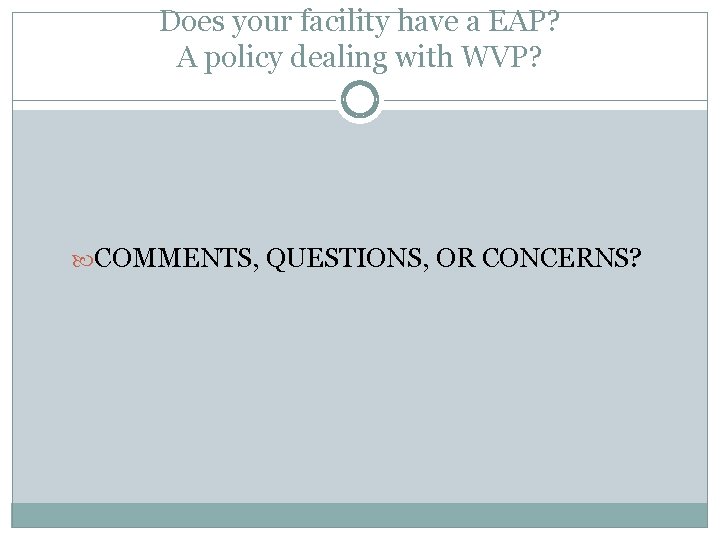 Does your facility have a EAP? A policy dealing with WVP? COMMENTS, QUESTIONS, OR