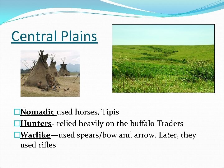 Central Plains �Nomadic used horses, Tipis �Hunters- relied heavily on the buffalo Traders �Warlike—used