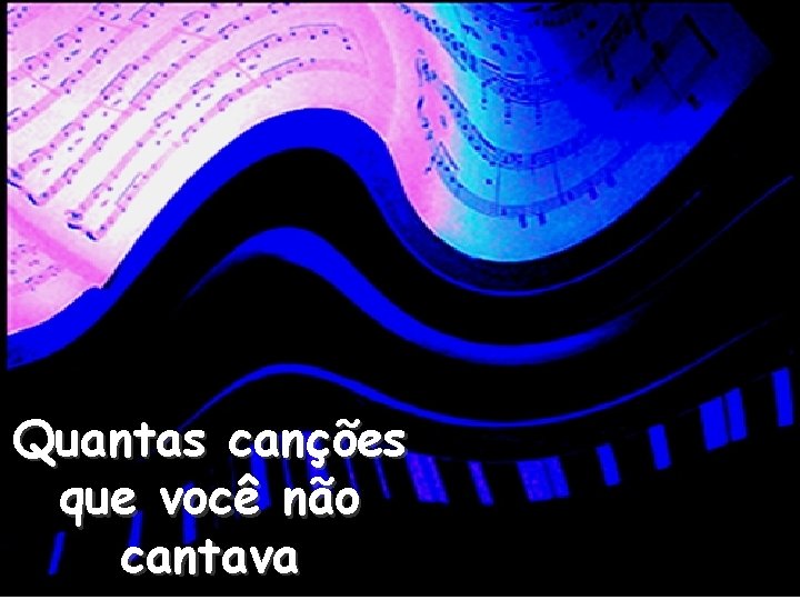 Quantas canções que você não cantava 