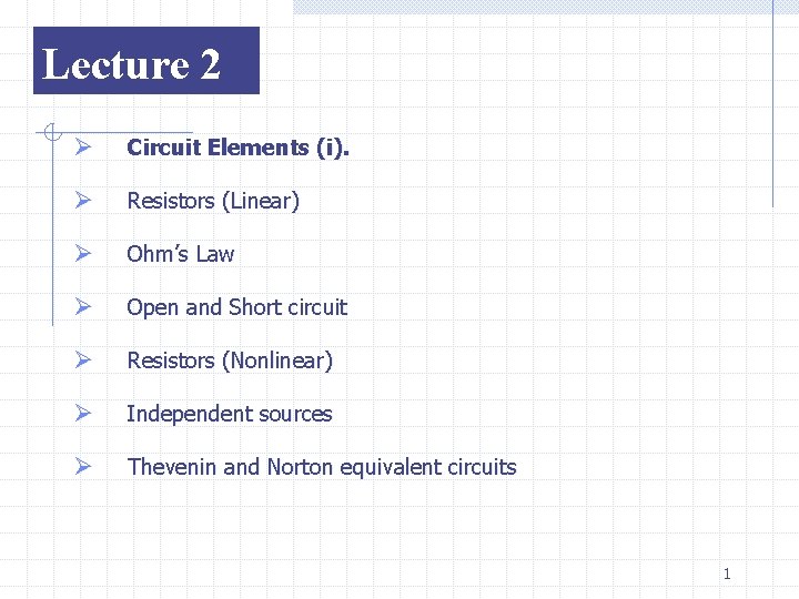 Lecture 2 Ø Circuit Elements (i). Ø Resistors (Linear) Ø Ohm’s Law Ø Open