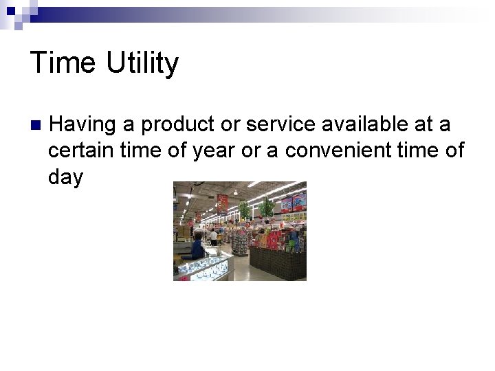 Time Utility n Having a product or service available at a certain time of