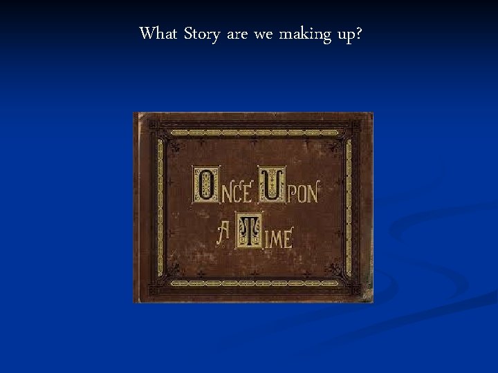 What Story are we making up? 
