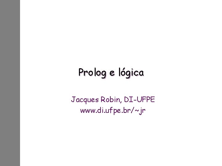 Prolog e lógica Jacques Robin, DI-UFPE www. di. ufpe. br/~jr 