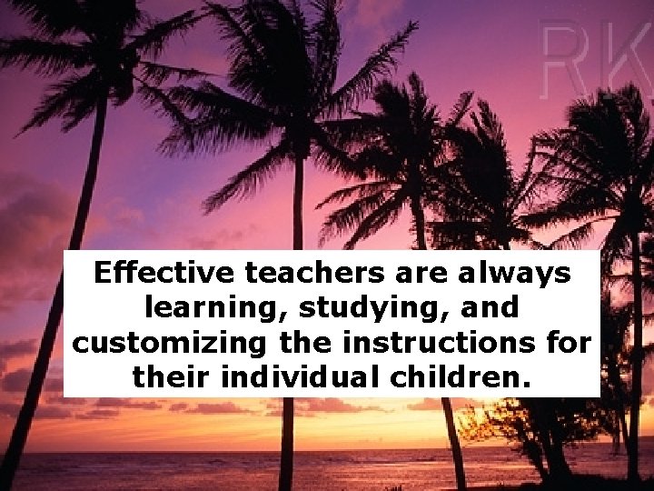 Effective teachers are always learning, studying, and customizing the instructions for their individual children.