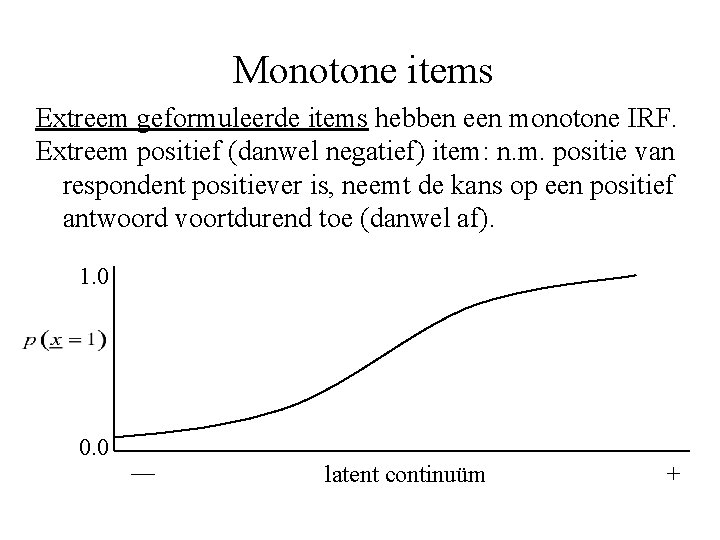 Monotone items Extreem geformuleerde items hebben een monotone IRF. Extreem positief (danwel negatief) item: