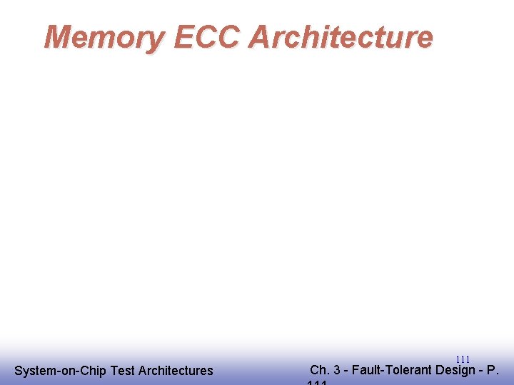 Memory ECC Architecture EE 141 System-on-Chip Test Architectures 111 Ch. 3 - Fault-Tolerant Design Memory ECC Architecture EE 141 System-on-Chip Test Architectures 111 Ch. 3 - Fault-Tolerant Design