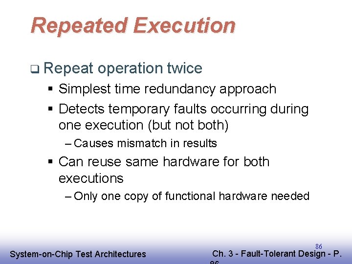 Repeated Execution q Repeat operation twice § Simplest time redundancy approach § Detects temporary