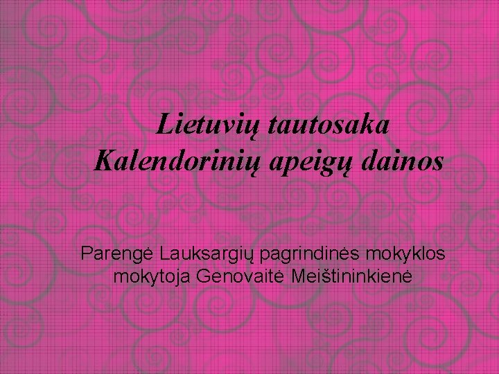 Lietuvių tautosaka Kalendorinių apeigų dainos Parengė Lauksargių pagrindinės mokyklos mokytoja Genovaitė Meištininkienė 