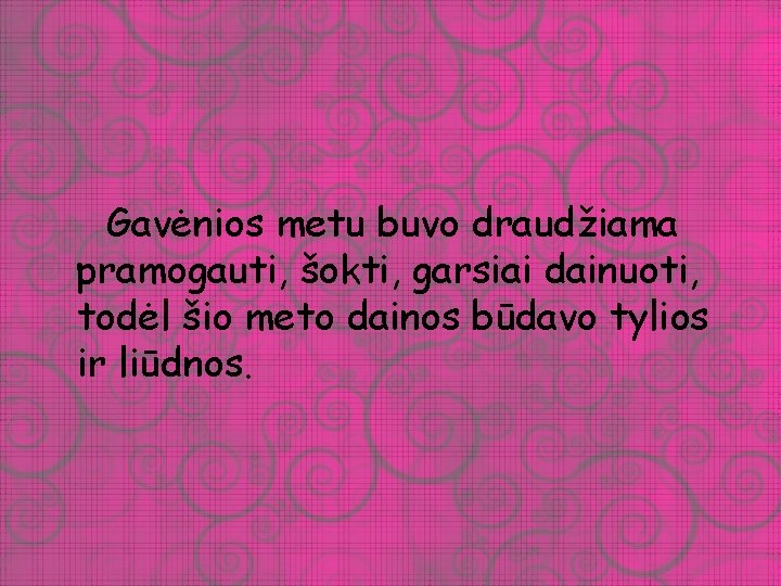 Gavėnios metu buvo draudžiama pramogauti, šokti, garsiai dainuoti, todėl šio meto dainos būdavo tylios Gavėnios metu buvo draudžiama pramogauti, šokti, garsiai dainuoti, todėl šio meto dainos būdavo tylios