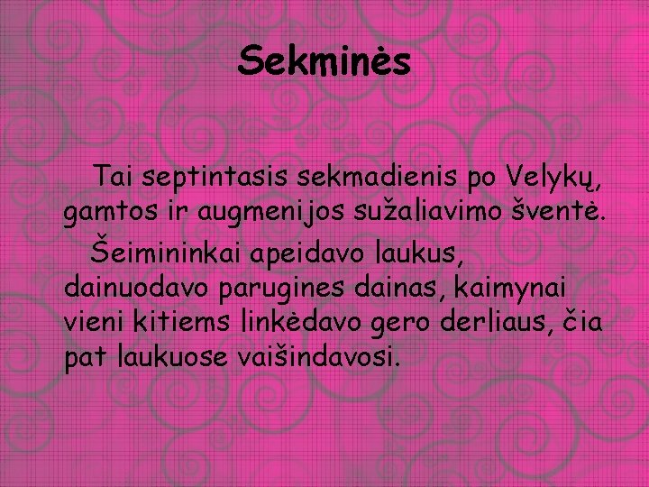 Sekminės Tai septintasis sekmadienis po Velykų, gamtos ir augmenijos sužaliavimo šventė. Šeimininkai apeidavo laukus,