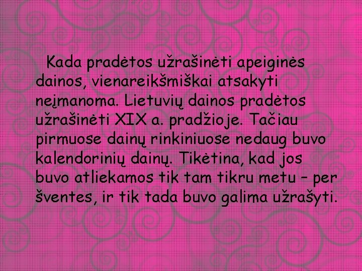 Kada pradėtos užrašinėti apeiginės dainos, vienareikšmiškai atsakyti neįmanoma. Lietuvių dainos pradėtos užrašinėti XIX a.