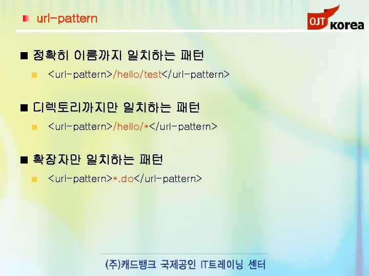 url-pattern 정확히 이름까지 일치하는 패턴 <url-pattern>/hello/test</url-pattern> 디렉토리까지만 일치하는 패턴 <url-pattern>/hello/*</url-pattern> 확장자만 일치하는 패턴 <url-pattern>*.