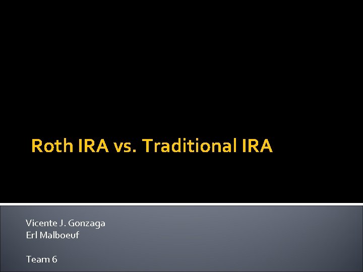 Roth IRA vs. Traditional IRA Vicente J. Gonzaga Erl Malboeuf Team 6 