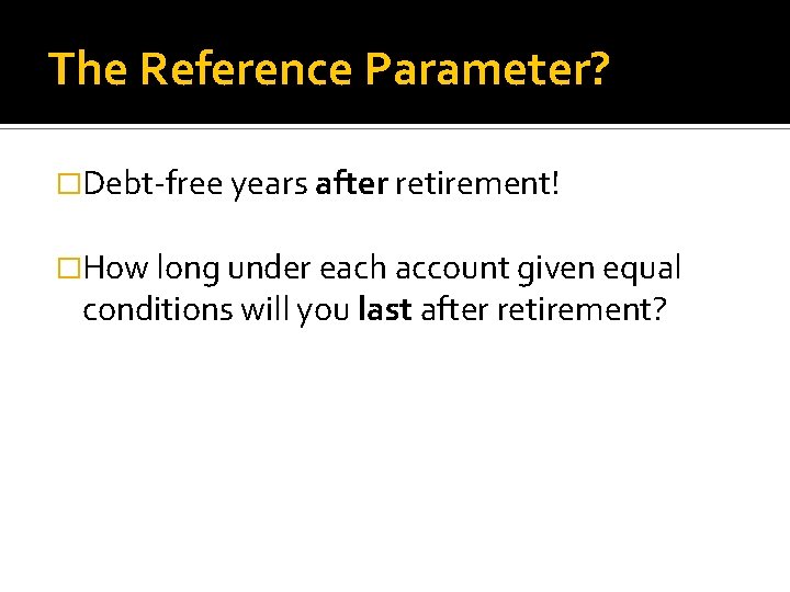 The Reference Parameter? �Debt-free years after retirement! �How long under each account given equal