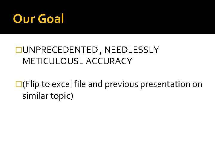 Our Goal �UNPRECEDENTED , NEEDLESSLY METICULOUSL ACCURACY �(Flip to excel file and previous presentation