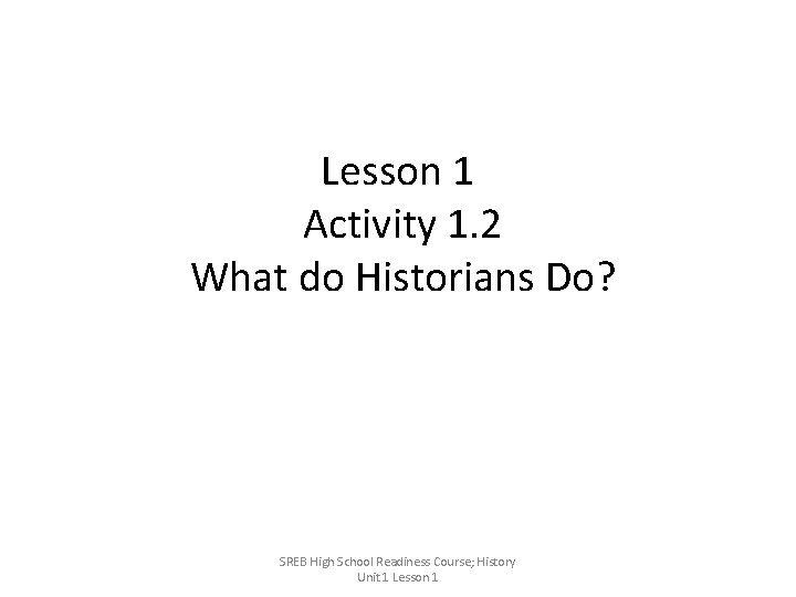 Lesson 1 Activity 1. 2 What do Historians Do? SREB High School Readiness Course;