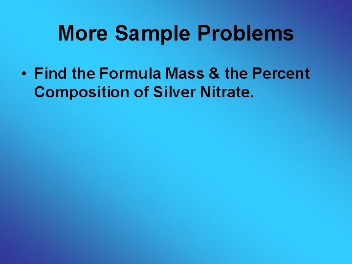 More Sample Problems • Find the Formula Mass & the Percent Composition of Silver