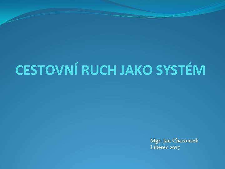 CESTOVNÍ RUCH JAKO SYSTÉM Mgr. Jan Charousek Liberec 2017 