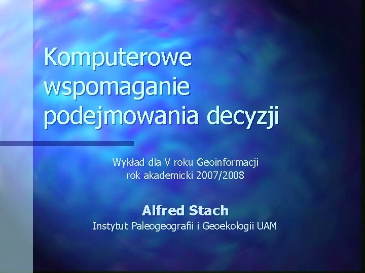 Komputerowe wspomaganie podejmowania decyzji Wykład dla V roku Geoinformacji rok akademicki 2007/2008 Alfred Stach