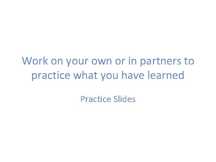 Work on your own or in partners to practice what you have learned Practice