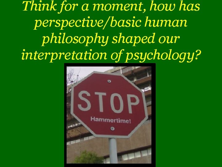 Think for a moment, how has perspective/basic human philosophy shaped our interpretation of psychology?