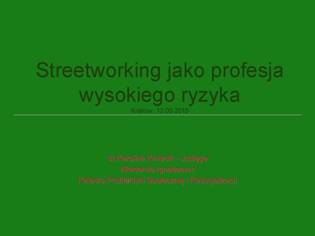 Streetworking jako profesja wysokiego ryzyka Kraków, 13. 05. 2015 dr Karolina Kmiecik - Jusięga