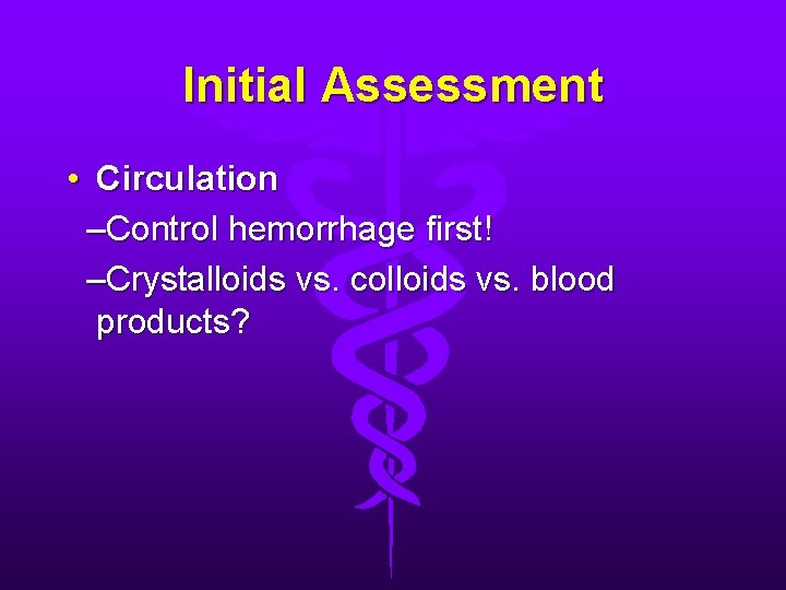 Initial Assessment • Circulation –Control hemorrhage first! –Crystalloids vs. colloids vs. blood products? 