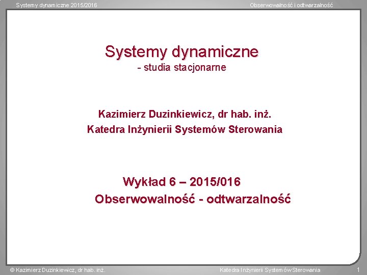 Systemy dynamiczne 2015/2016 Obserwowalność i odtwarzalność Systemy dynamiczne - studia stacjonarne Kazimierz Duzinkiewicz, dr