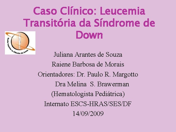 Caso Clínico: Leucemia Transitória da Síndrome de Down Juliana Arantes de Souza Raiene Barbosa