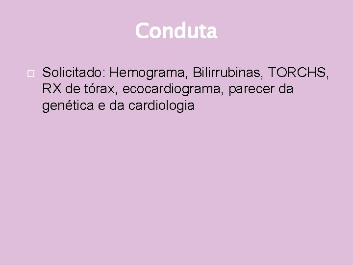 Conduta Solicitado: Hemograma, Bilirrubinas, TORCHS, RX de tórax, ecocardiograma, parecer da genética e da