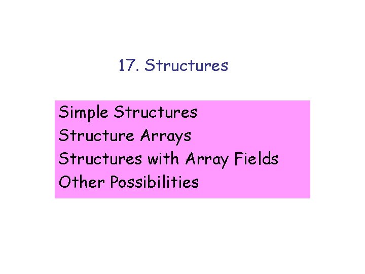 17. Structures Simple Structures Structure Arrays Structures with Array Fields Other Possibilities 