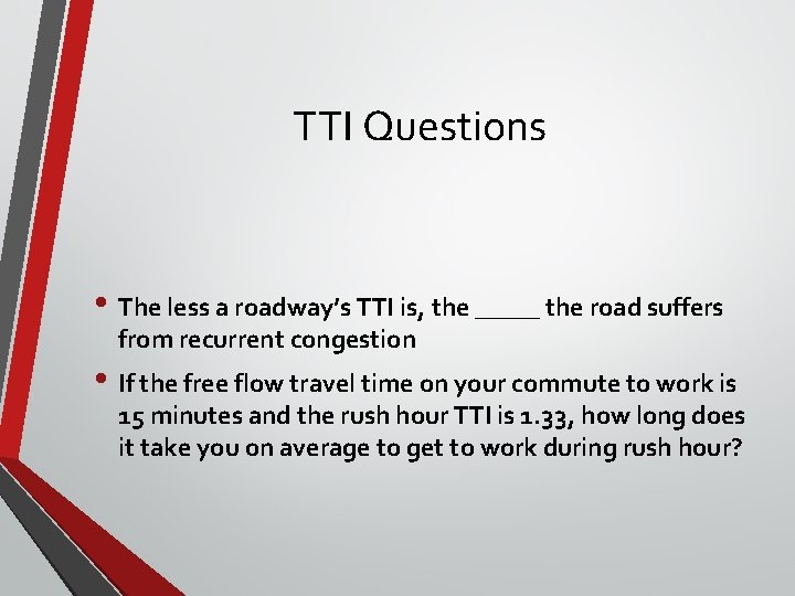 TTI Questions • The less a roadway’s TTI is, the _____ the road suffers