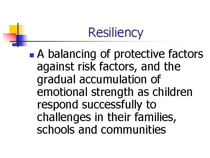 Resiliency n A balancing of protective factors against risk factors, and the gradual accumulation